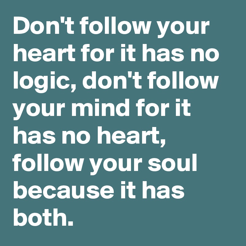 Don't follow your heart for it has no logic, don't follow your mind for it has no heart, follow your soul because it has both.