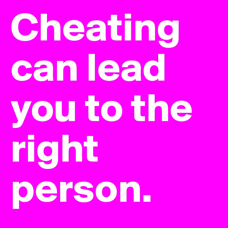 Cheating can lead you to the right person.