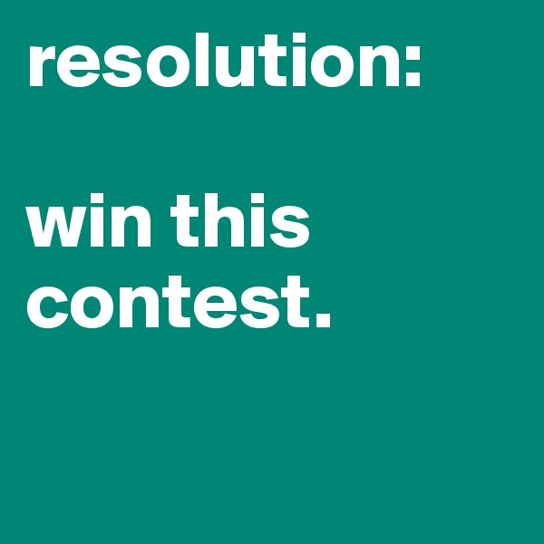 resolution:

win this
contest.

