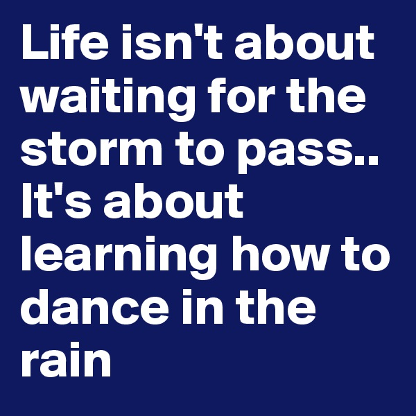 Life isn't about waiting for the storm to pass..
It's about learning how to dance in the rain