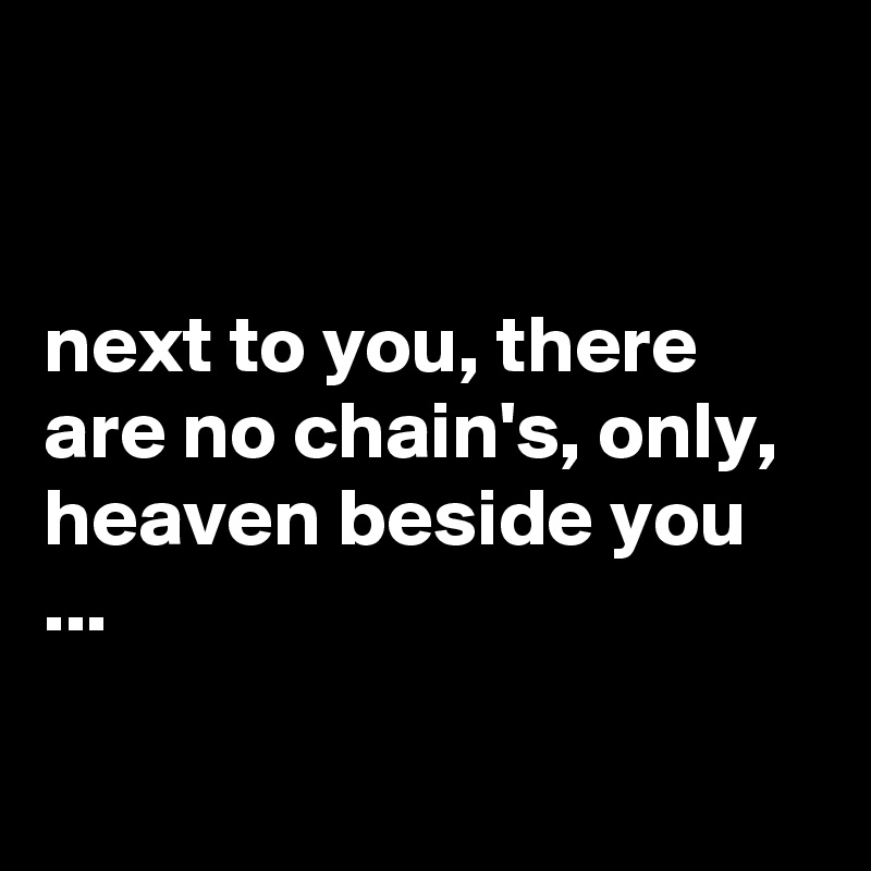 


next to you, there are no chain's, only, heaven beside you ...

