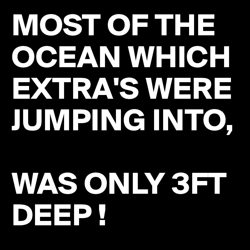 MOST OF THE OCEAN WHICH EXTRA'S WERE JUMPING INTO,

WAS ONLY 3FT DEEP !