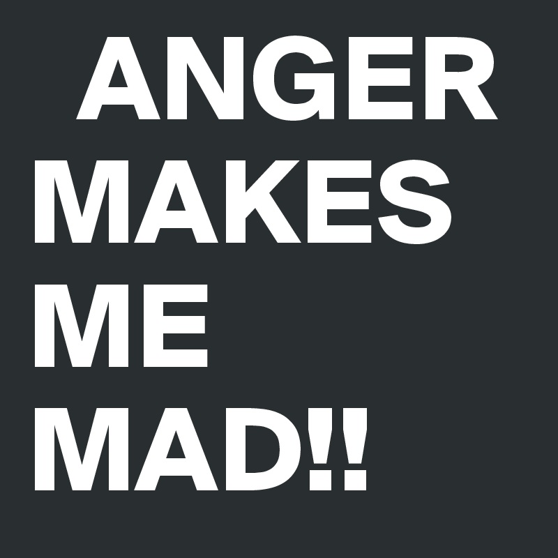   ANGER   MAKES ME MAD!!