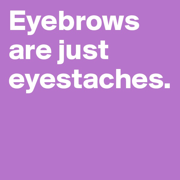 Eyebrows are just eyestaches.

