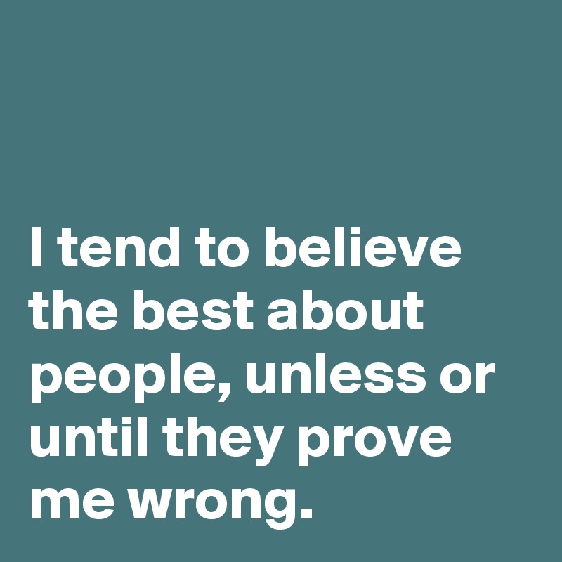 


I tend to believe the best about people, unless or until they prove me wrong.