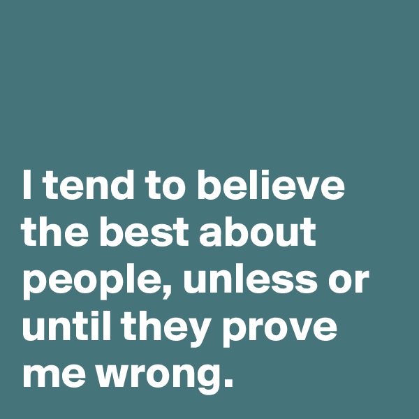 


I tend to believe the best about people, unless or until they prove me wrong.