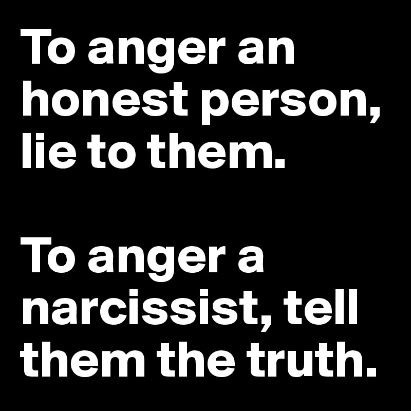 To anger an honest person, lie to them.

To anger a narcissist, tell them the truth.