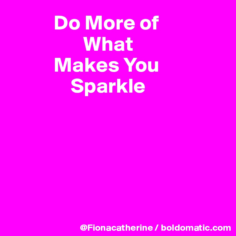           Do More of
                 What
          Makes You
              Sparkle





