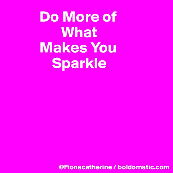           Do More of
                 What
          Makes You
              Sparkle





