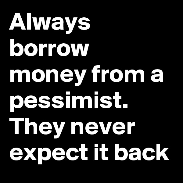 Always borrow money from a pessimist. They never expect it back