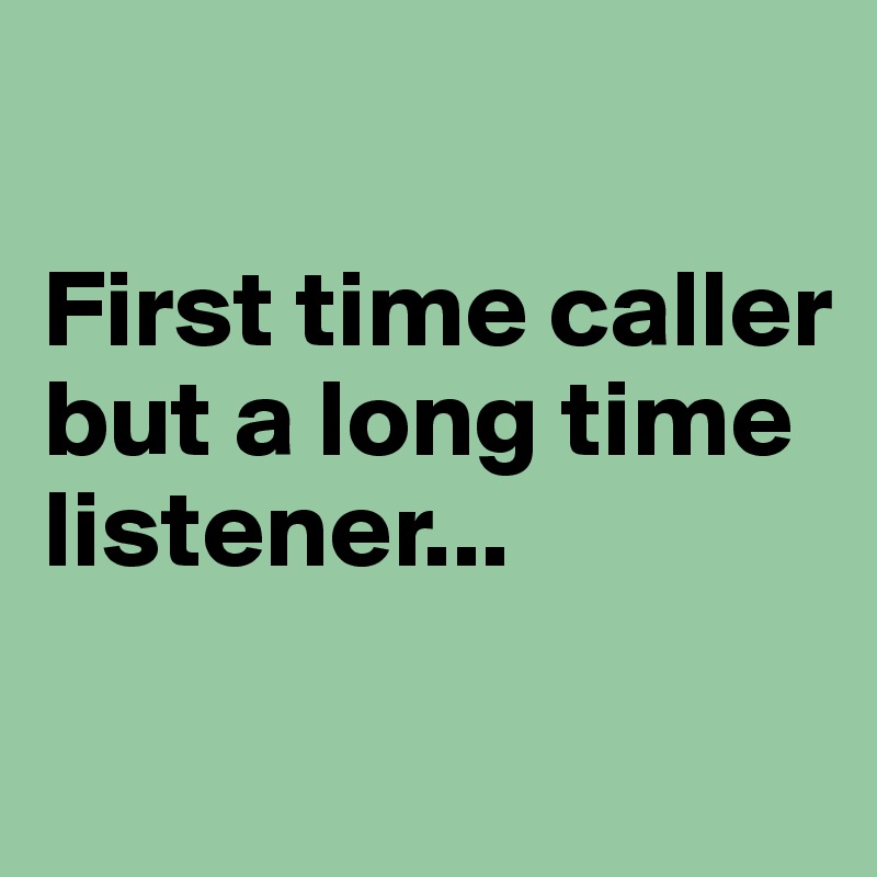 

First time caller but a long time listener...

