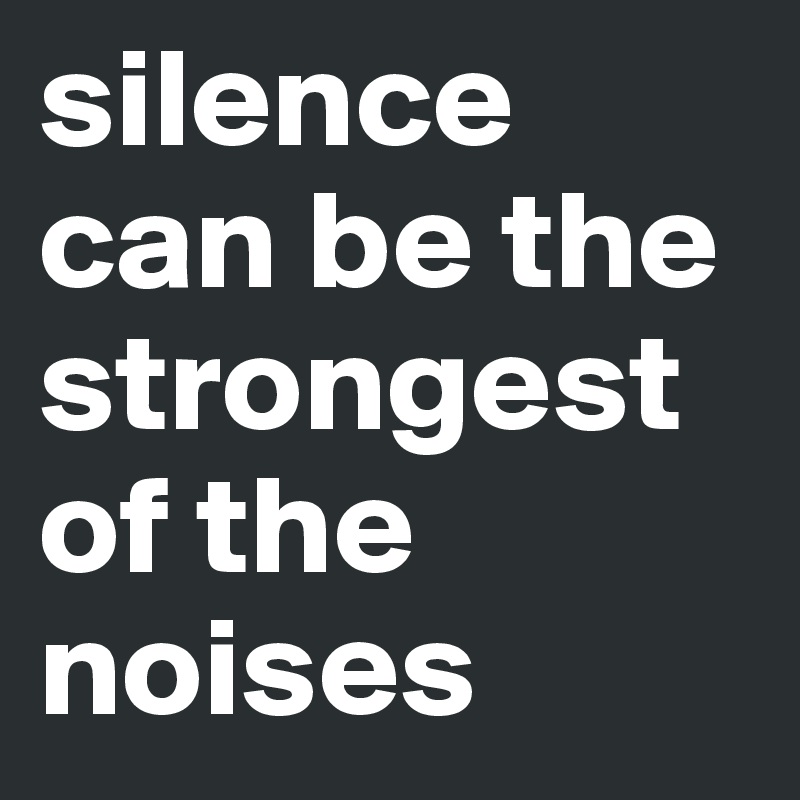 silence can be the strongest of the noises