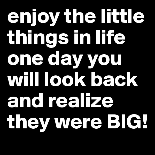 enjoy the little things in life one day you will look back and realize they were BIG!