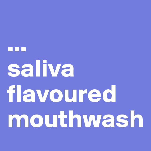 
...
saliva flavoured mouthwash