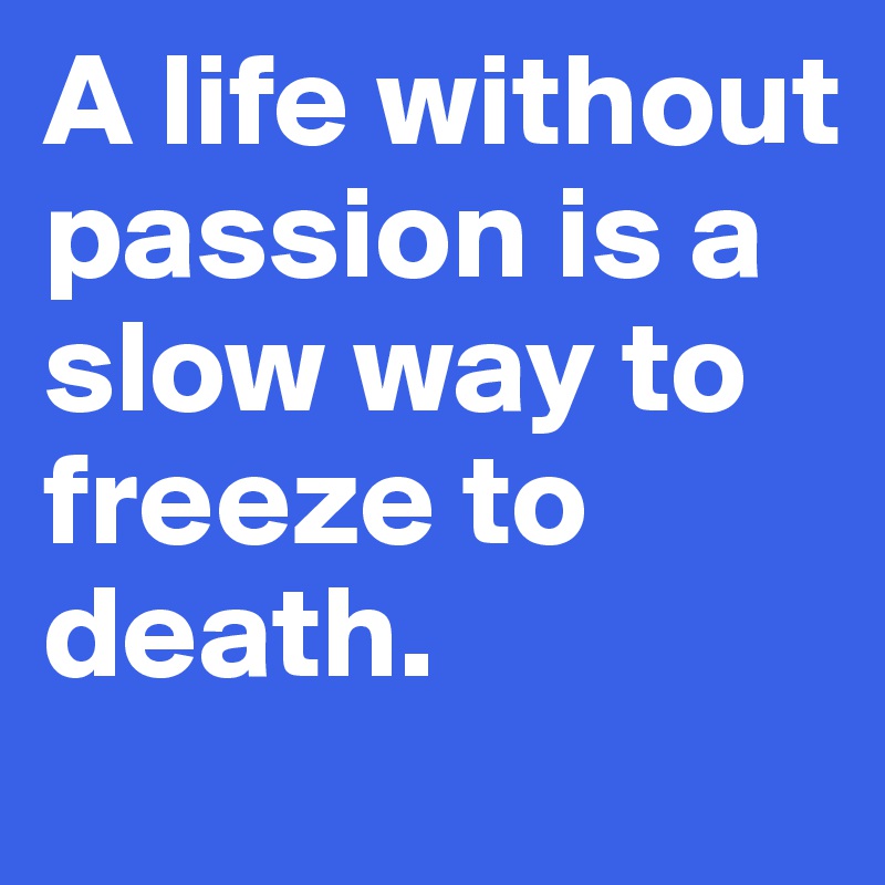 A life without passion is a slow way to freeze to death.