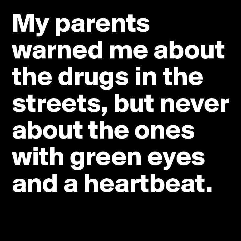 My parents warned me about the drugs in the streets, but never about the ones with green eyes and a heartbeat.