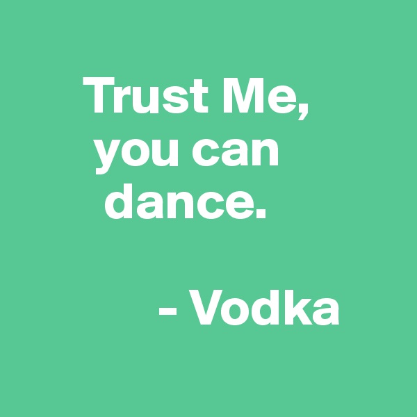
      Trust Me,
       you can   
        dance.

             - Vodka
