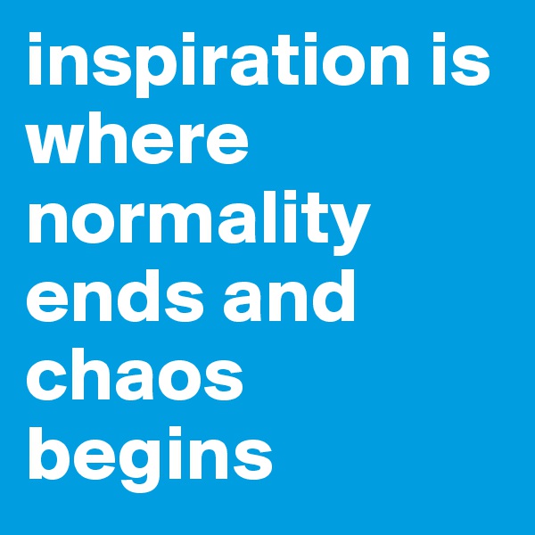 inspiration is where normality ends and chaos begins