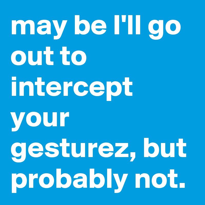 may be I'll go out to intercept your gesturez, but probably not.