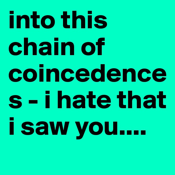 into this chain of coincedences - i hate that i saw you....