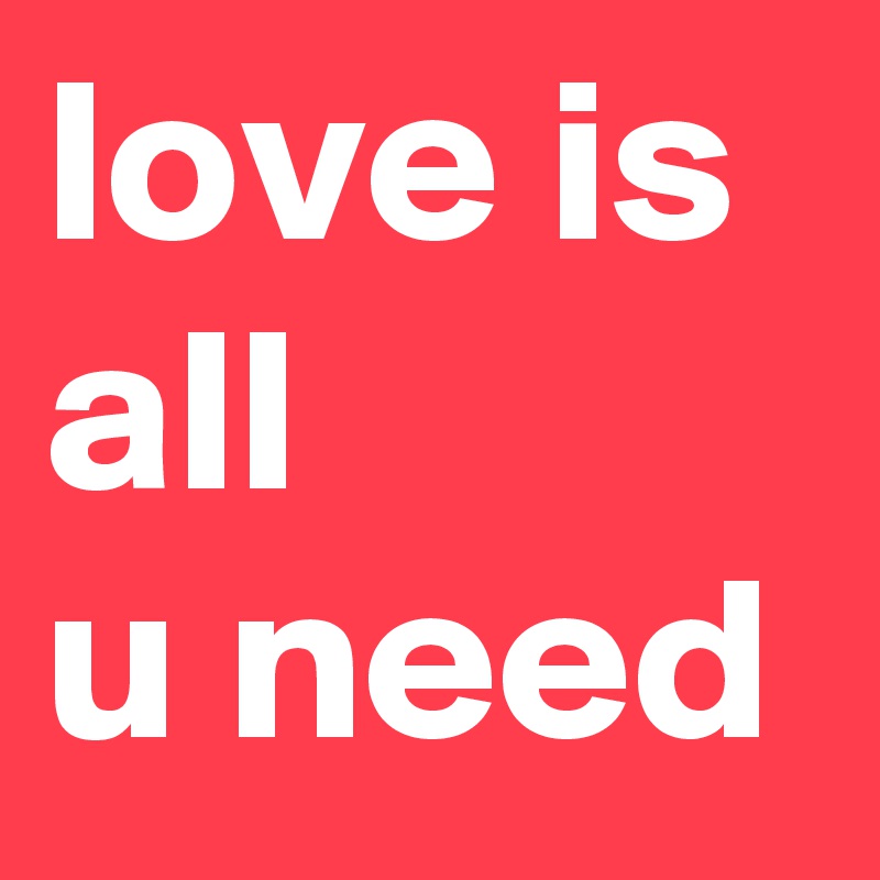 love is all 
u need 
