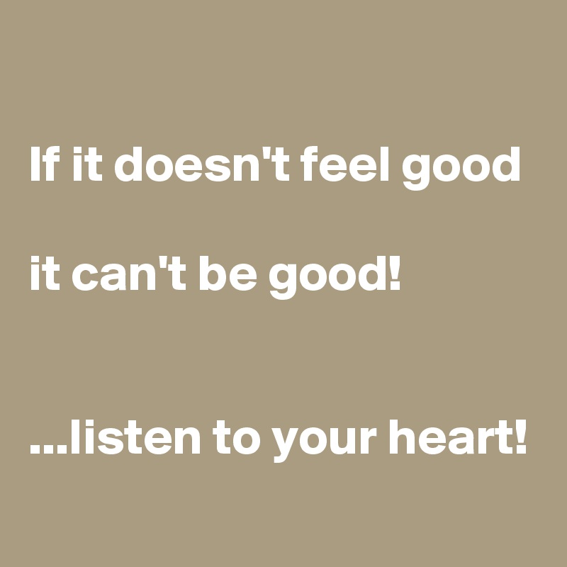 

If it doesn't feel good

it can't be good!


...listen to your heart!
