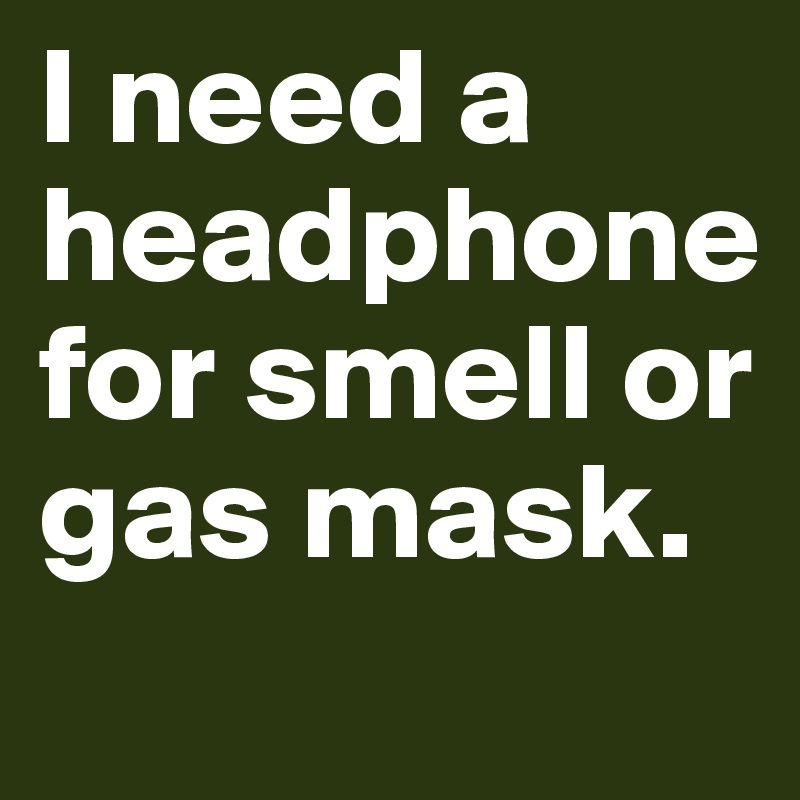 I need a headphone for smell or gas mask.
