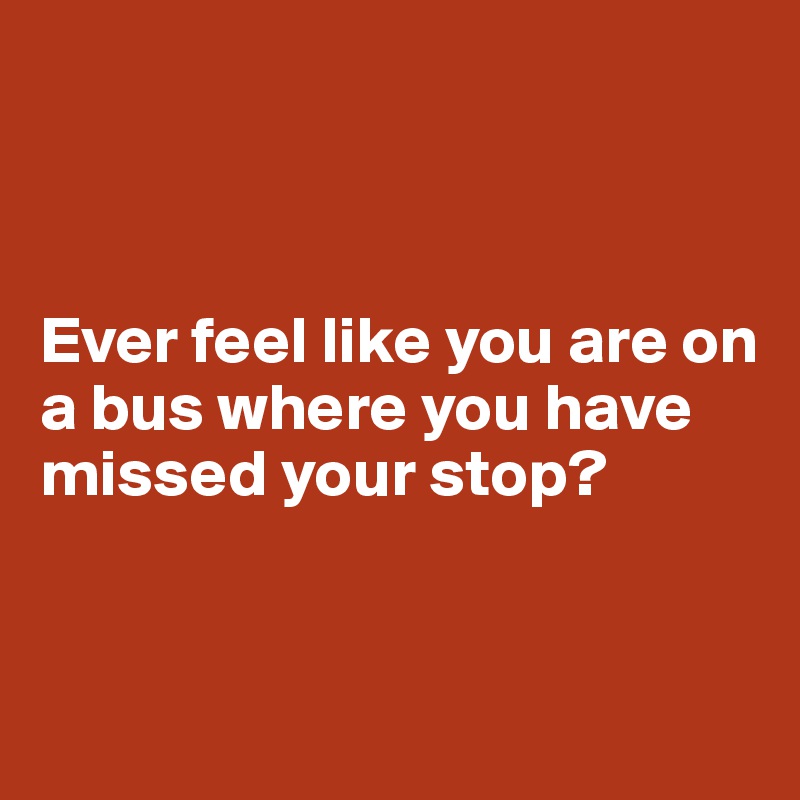 



Ever feel like you are on a bus where you have missed your stop?


