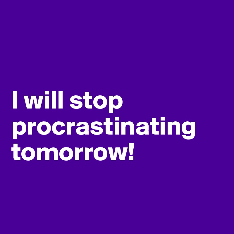 


I will stop procrastinating tomorrow!

