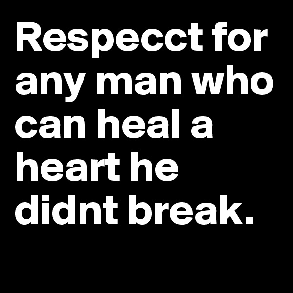 Respecct for any man who can heal a heart he didnt break. 
