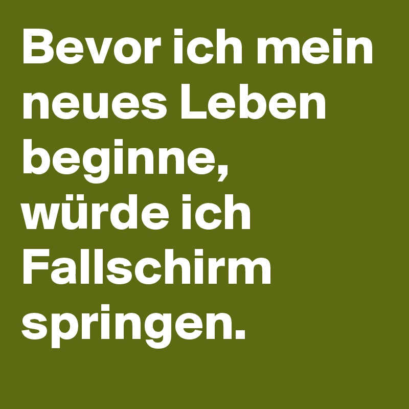 Bevor ich mein neues Leben beginne, würde ich Fallschirm springen.