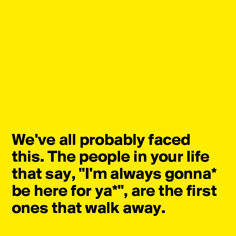 






We've all probably faced this. The people in your life  that say, "I'm always gonna* be here for ya*", are the first ones that walk away.