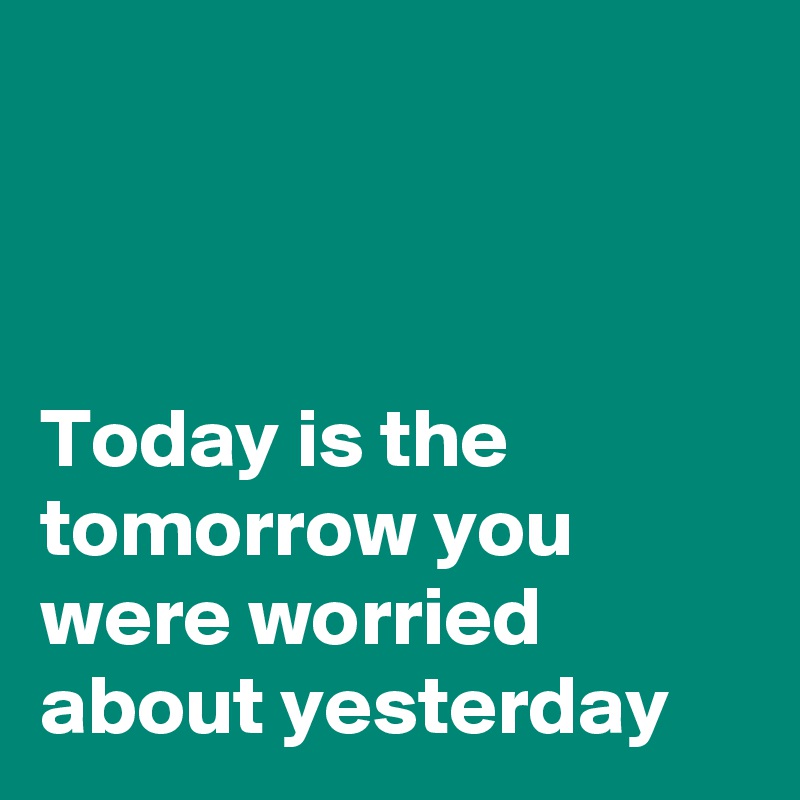 



Today is the tomorrow you were worried about yesterday