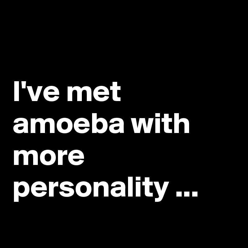 

I've met amoeba with more personality ...
