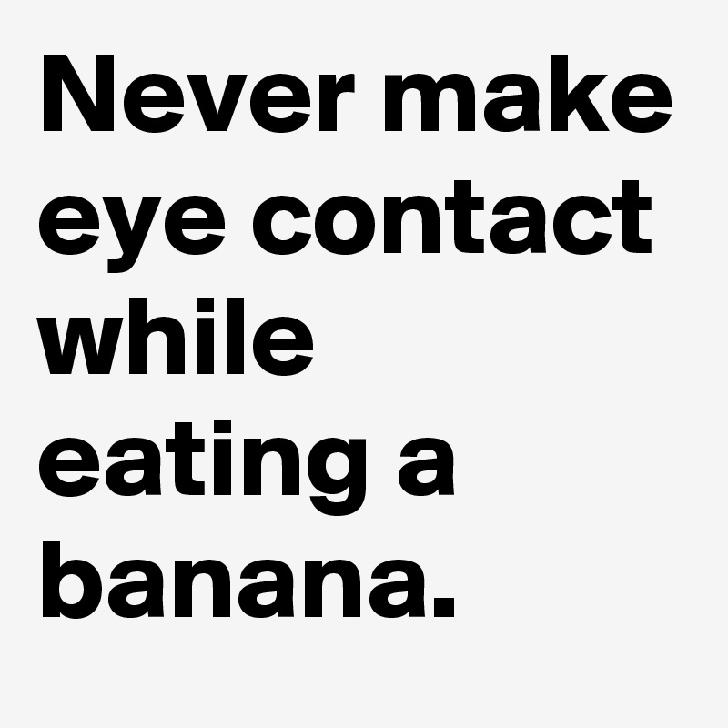 Never make eye contact while eating a banana.