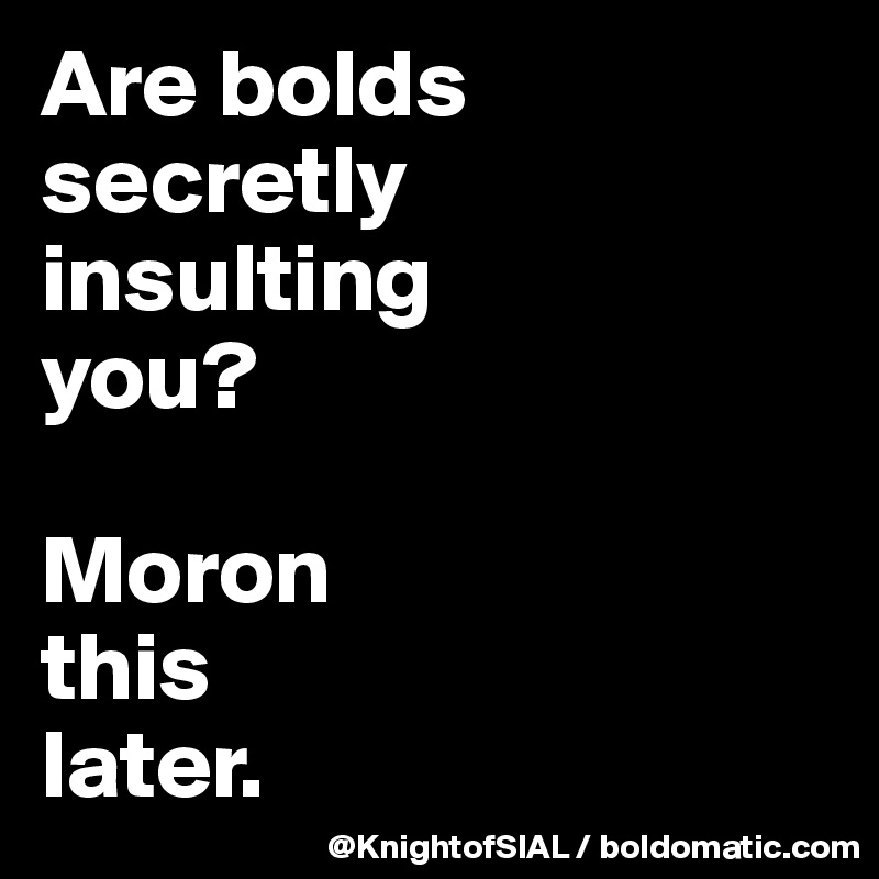 Are bolds secretly 
insulting 
you?

Moron 
this 
later.