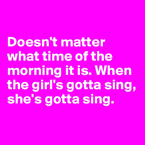 

Doesn't matter what time of the morning it is. When the girl's gotta sing, she's gotta sing.

