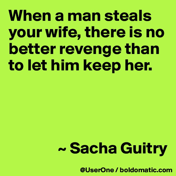 When a man steals your wife, there is no better revenge than to let him keep her. 




               ~ Sacha Guitry