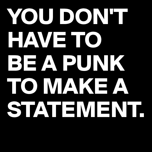 YOU DON'T HAVE TO
BE A PUNK TO MAKE A STATEMENT.