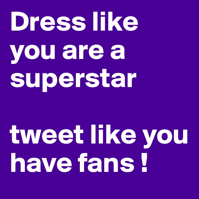 Dress like you are a superstar 

tweet like you have fans !