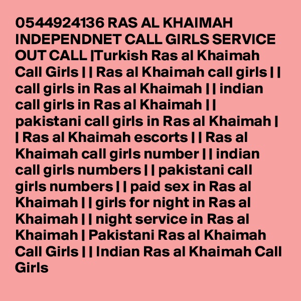 0544924136 RAS AL KHAIMAH INDEPENDNET CALL GIRLS SERVICE OUT CALL |Turkish Ras al Khaimah Call Girls | | Ras al Khaimah call girls | | call girls in Ras al Khaimah | | indian call girls in Ras al Khaimah | | pakistani call girls in Ras al Khaimah | | Ras al Khaimah escorts | | Ras al Khaimah call girls number | | indian call girls numbers | | pakistani call girls numbers | | paid sex in Ras al Khaimah | | girls for night in Ras al Khaimah | | night service in Ras al Khaimah | Pakistani Ras al Khaimah Call Girls | | Indian Ras al Khaimah Call Girls 