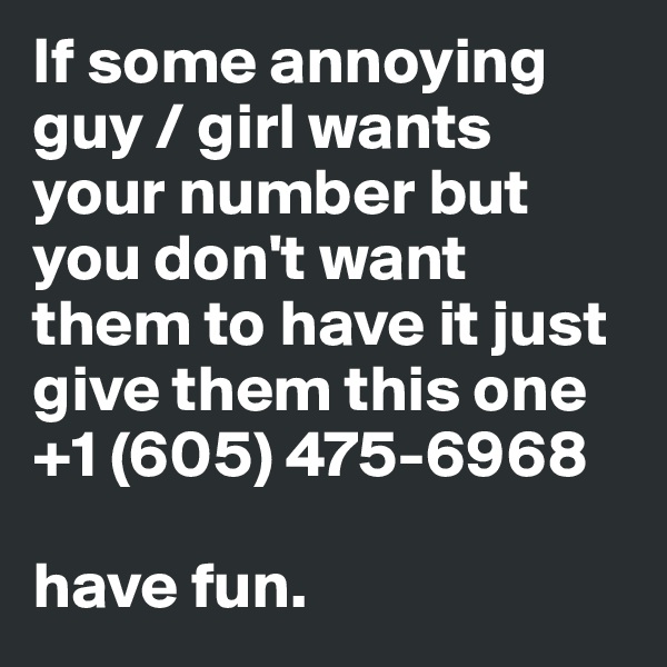 If some annoying guy / girl wants your number but you don't want them to have it just give them this one +1 (605) 475-6968

have fun. 