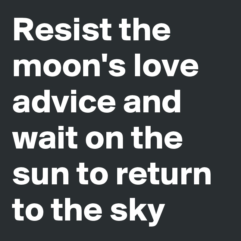 Resist the moon's love advice and wait on the sun to return to the sky 