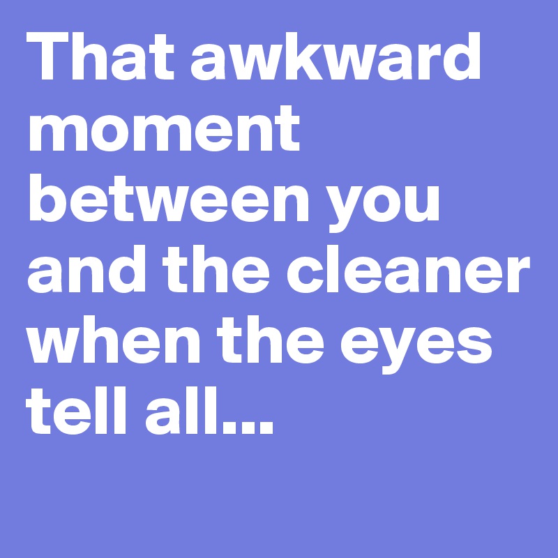 That awkward moment between you and the cleaner when the eyes tell all...