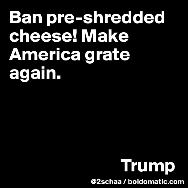 Ban pre-shredded cheese! Make America grate again. 
          



                              Trump