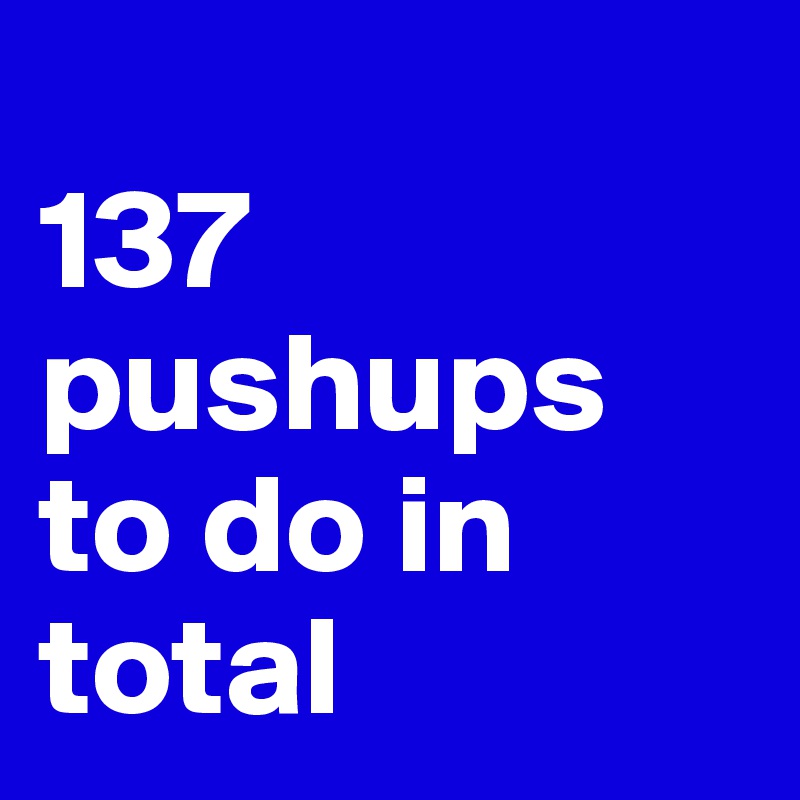 
137 pushups to do in total