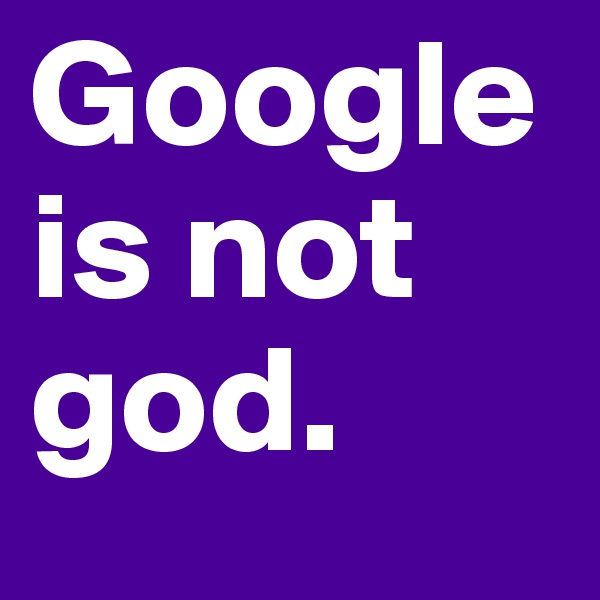 Google is not god.