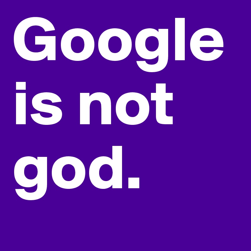 Google is not god.