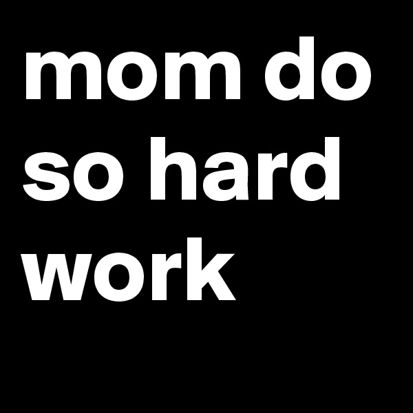 mom do so hard work 