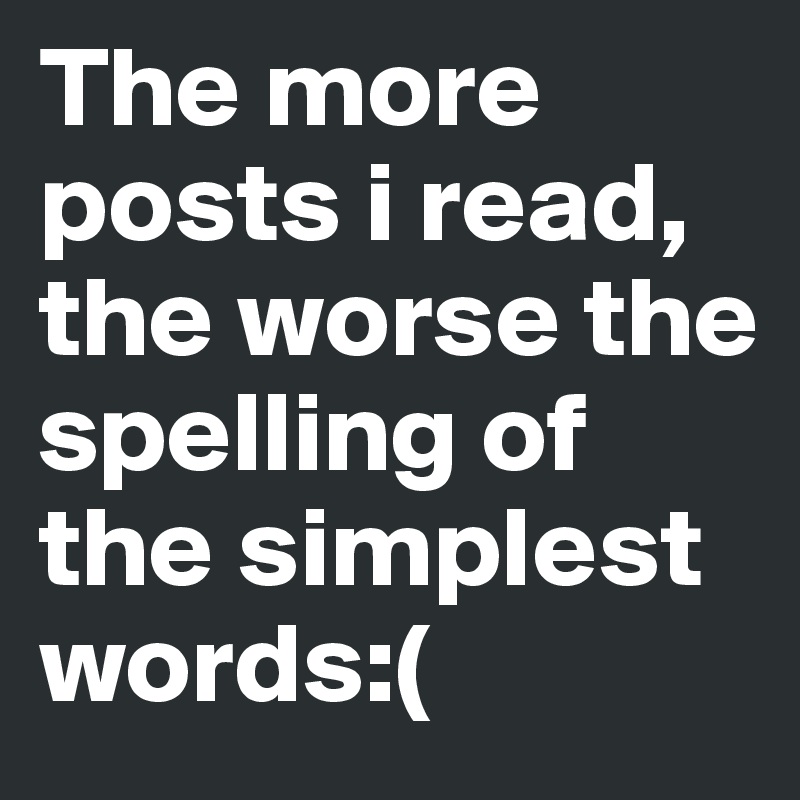 The more posts i read, the worse the spelling of the simplest words:(